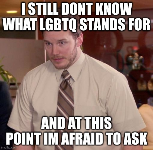 Im afraid to ask | I STILL DONT KNOW WHAT LGBTQ STANDS FOR; AND AT THIS POINT IM AFRAID TO ASK | image tagged in im afraid to ask | made w/ Imgflip meme maker