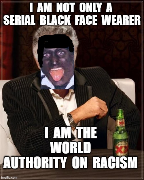The Most Interesting Man In The World Meme | I  AM  NOT  ONLY  A  SERIAL  BLACK  FACE  WEARER; I  AM  THE  WORLD  AUTHORITY  ON  RACISM | image tagged in justin trudeau,black face,the most interesting man in the world,racism,canada,prime minister of canada | made w/ Imgflip meme maker