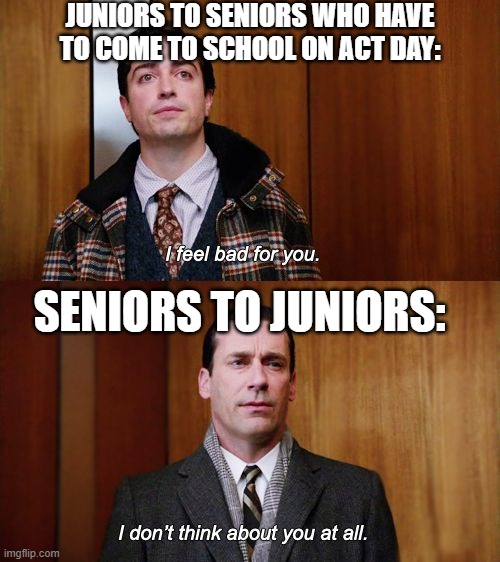 I don't think about you at all Mad Men | JUNIORS TO SENIORS WHO HAVE TO COME TO SCHOOL ON ACT DAY:; SENIORS TO JUNIORS: | image tagged in i don't think about you at all mad men,students | made w/ Imgflip meme maker