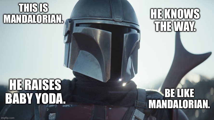 Be Like Mandalorian | HE KNOWS THE WAY. THIS IS MANDALORIAN. HE RAISES BABY YODA. BE LIKE MANDALORIAN. | image tagged in the mandalorian,star wars,disney plus,be like bill | made w/ Imgflip meme maker