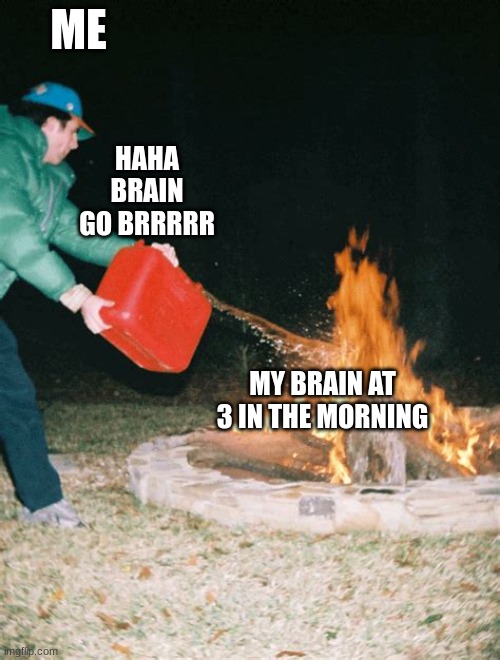 this mostly happens during the weekends | ME; HAHA BRAIN GO BRRRRR; MY BRAIN AT 3 IN THE MORNING | image tagged in guy pouring gasoline into fire | made w/ Imgflip meme maker