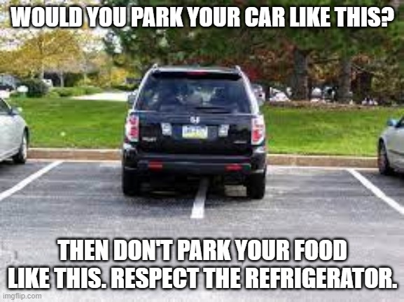 respect the refrigerator | WOULD YOU PARK YOUR CAR LIKE THIS? THEN DON'T PARK YOUR FOOD LIKE THIS. RESPECT THE REFRIGERATOR. | image tagged in parking,food,refrigerator | made w/ Imgflip meme maker