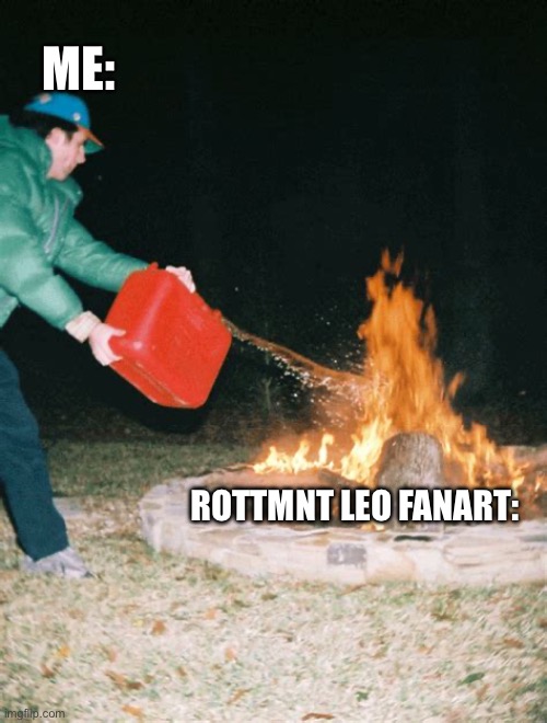 guy pouring gasoline into fire | ME:; ROTTMNT LEO FANART: | made w/ Imgflip meme maker