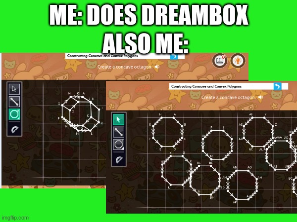 Dreambox boring :( | ALSO ME:; ME: DOES DREAMBOX | image tagged in memes | made w/ Imgflip meme maker