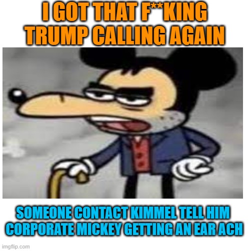 I GOT THAT F**KING TRUMP CALLING AGAIN SOMEONE CONTACT KIMMEL TELL HIM 

CORPORATE MICKEY GETTING AN EAR ACH | made w/ Imgflip meme maker