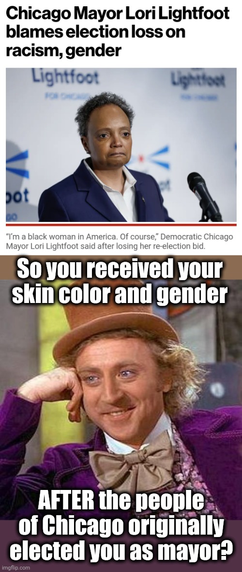 Of course, it couldn't have anything to do with pro-crime policies making Chicago a violent hellscape! | So you received your skin color and gender; AFTER the people
of Chicago originally
elected you as mayor? | image tagged in memes,creepy condescending wonka,lori lightfoot,chicago,mayor,democrats | made w/ Imgflip meme maker