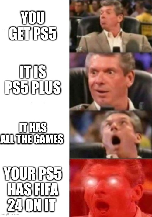 Mr. McMahon reaction | YOU GET PS5; IT IS PS5 PLUS; IT HAS ALL THE GAMES; YOUR PS5 HAS FIFA 24 ON IT | image tagged in mr mcmahon reaction | made w/ Imgflip meme maker
