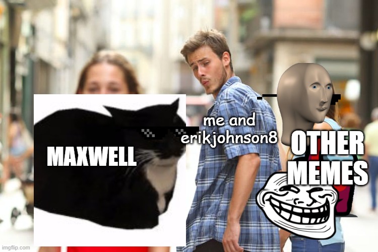 Distracted Boyfriend Meme | MAXWELL me and erikjohnson8 OTHER MEMES | image tagged in memes,distracted boyfriend | made w/ Imgflip meme maker
