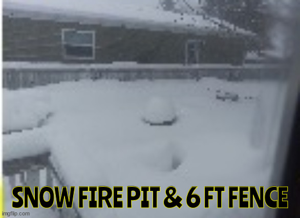 3/1 23 snow day | SNOW FIRE PIT & 6 FT FENCE | image tagged in snow day | made w/ Imgflip meme maker
