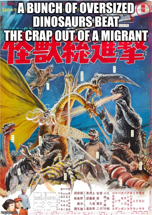 Destroy All Monsters | A BUNCH OF OVERSIZED DINOSAURS BEAT THE CRAP OUT OF A MIGRANT | image tagged in godzilla,explain a plot badly | made w/ Imgflip meme maker