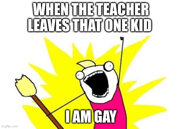 YA DON'T SAY | WHEN THE TEACHER LEAVES THAT ONE KID; I AM GAY | image tagged in memes,x all the y | made w/ Imgflip meme maker