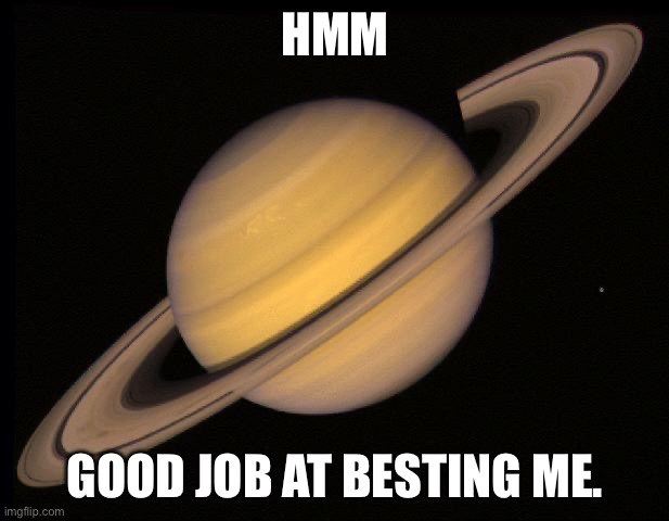 Saturn | HMM GOOD JOB AT BESTING ME. | image tagged in saturn | made w/ Imgflip meme maker