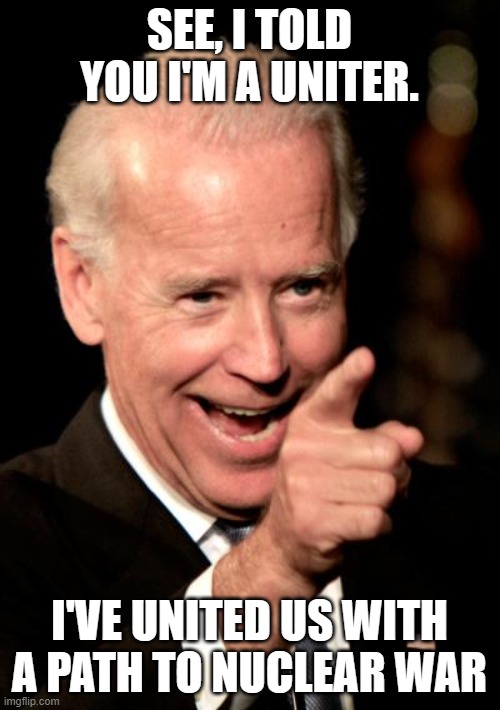 Smilin Biden Meme | SEE, I TOLD YOU I'M A UNITER. I'VE UNITED US WITH A PATH TO NUCLEAR WAR | image tagged in memes,smilin biden | made w/ Imgflip meme maker