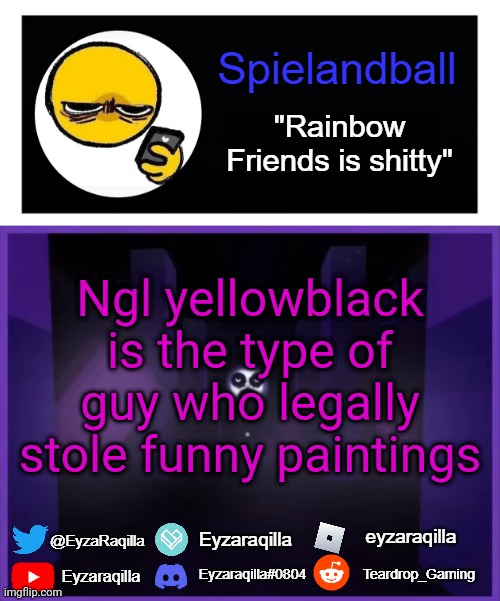 Spielandball announcement template | Ngl yellowblack is the type of guy who legally stole funny paintings | image tagged in spielandball announcement template | made w/ Imgflip meme maker