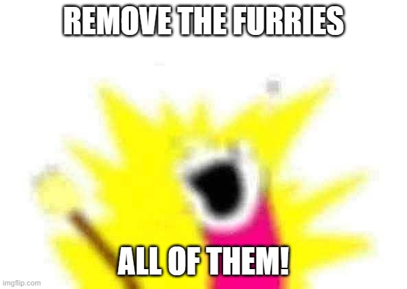 insert clever title here | REMOVE THE FURRIES; ALL OF THEM! | image tagged in memes,x all the y | made w/ Imgflip meme maker