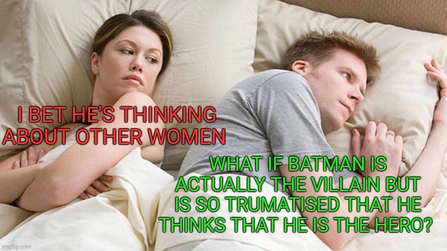 BATMAN WHAT IF THEORY!!! | I BET HE'S THINKING ABOUT OTHER WOMEN; WHAT IF BATMAN IS ACTUALLY THE VILLAIN BUT IS SO TRUMATISED THAT HE THINKS THAT HE IS THE HERO? | image tagged in memes,i bet he's thinking about other women | made w/ Imgflip meme maker