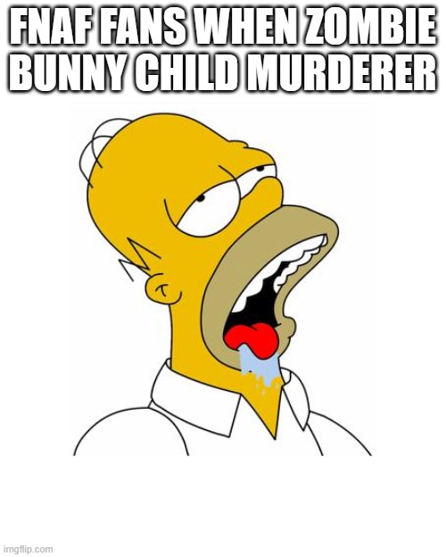 Homer Simpson Drooling | FNAF FANS WHEN ZOMBIE BUNNY CHILD MURDERER | image tagged in homer simpson drooling | made w/ Imgflip meme maker