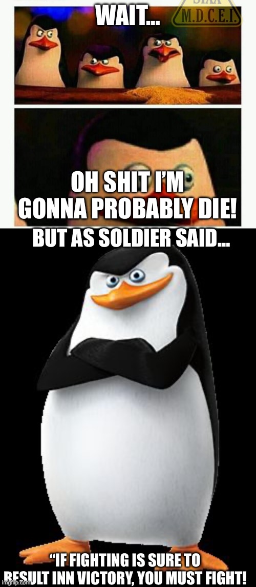 WAIT… OH SHIT I’M GONNA PROBABLY DIE! BUT AS SOLDIER SAID… “IF FIGHTING IS SURE TO RESULT INN VICTORY, YOU MUST FIGHT! | image tagged in penguins of madagascar - oh crap,skipper | made w/ Imgflip meme maker