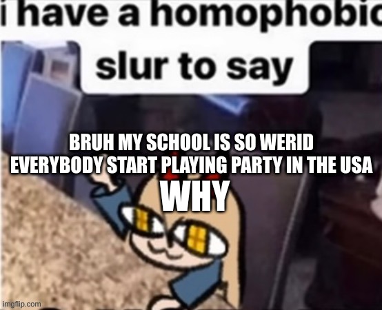 why am i here just to suffer | BRUH MY SCHOOL IS SO WERID EVERYBODY START PLAYING PARTY IN THE USA; WHY | image tagged in guh | made w/ Imgflip meme maker