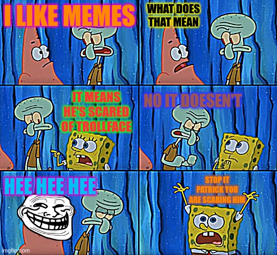 patrick!!!!!!! | WHAT DOES THAT MEAN; I LIKE MEMES; IT MEANS HE'S SCARED OF TROLLFACE; NO IT DOESEN'T; STOP IT PATRICK YOU ARE SCARING HIM; HEE HEE HEE | image tagged in stop it patrick you're scaring him correct text boxes | made w/ Imgflip meme maker