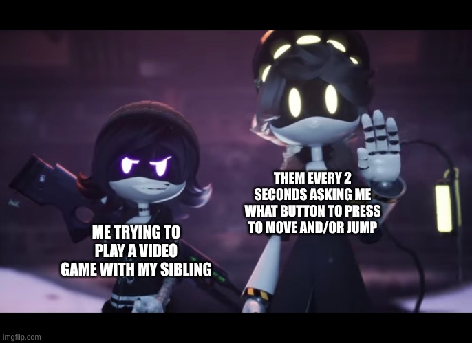 So relatable for those who get it | THEM EVERY 2 SECONDS ASKING ME WHAT BUTTON TO PRESS TO MOVE AND/OR JUMP; ME TRYING TO PLAY A VIDEO GAME WITH MY SIBLING | image tagged in murder drones | made w/ Imgflip meme maker