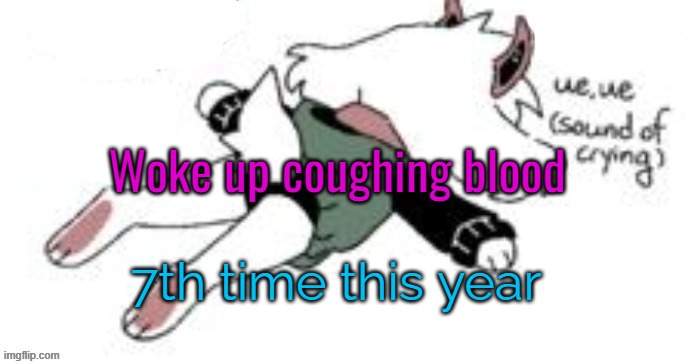 It probably has something to do with genetics, at this point. | Woke up coughing blood; 7th time this year | image tagged in ue ue sound of crying | made w/ Imgflip meme maker