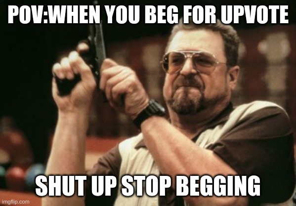 Am I The Only One Around Here | POV:WHEN YOU BEG FOR UPVOTE; SHUT UP STOP BEGGING | image tagged in memes,am i the only one around here,upvote begging,pov | made w/ Imgflip meme maker