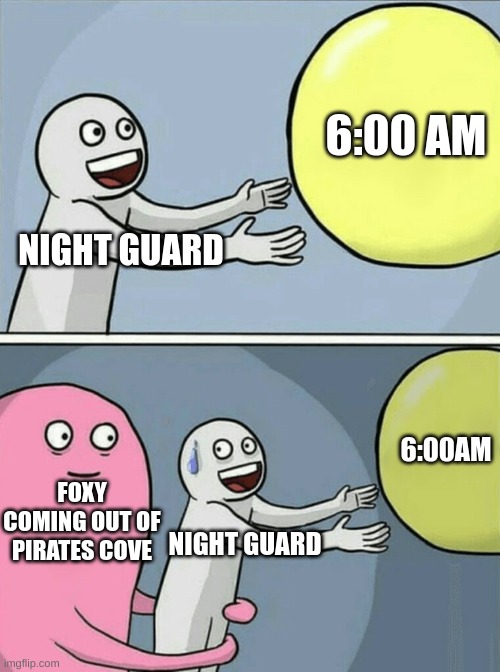 Running Away Balloon | 6:00 AM; NIGHT GUARD; 6:00AM; FOXY COMING OUT OF PIRATES COVE; NIGHT GUARD | image tagged in memes,running away balloon | made w/ Imgflip meme maker