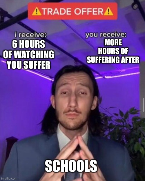 i receive you receive | MORE HOURS OF SUFFERING AFTER; 6 HOURS OF WATCHING YOU SUFFER; SCHOOLS | image tagged in i receive you receive | made w/ Imgflip meme maker