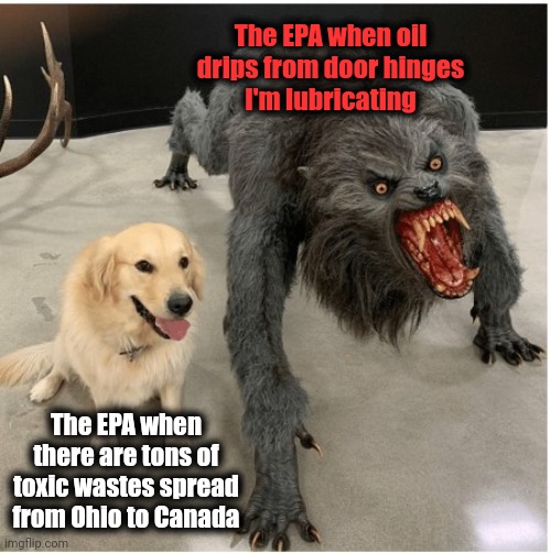 EPA insanity | The EPA when oil
drips from door hinges
I'm lubricating; The EPA when there are tons of toxic wastes spread from Ohio to Canada | image tagged in dog wolf,epa,environmental protection agency,joe biden,democrats,ohio train derailment | made w/ Imgflip meme maker