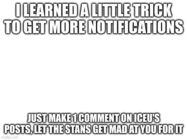 I LEARNED A LITTLE TRICK TO GET MORE NOTIFICATIONS; JUST MAKE 1 COMMENT ON ICEU'S POSTS, LET THE STANS GET MAD AT YOU FOR IT | made w/ Imgflip meme maker