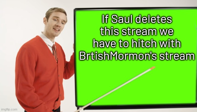 If you don't like it, we can't just make a new one | If Saul deletes this stream we have to hitch with BrtishMormon's stream | image tagged in pewdiepie blackboard,delete,stream,i did nazi that coming,british,mormon | made w/ Imgflip meme maker