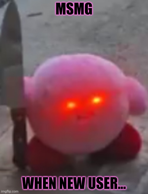 angry kirby | MSMG WHEN NEW USER... | image tagged in angry kirby | made w/ Imgflip meme maker