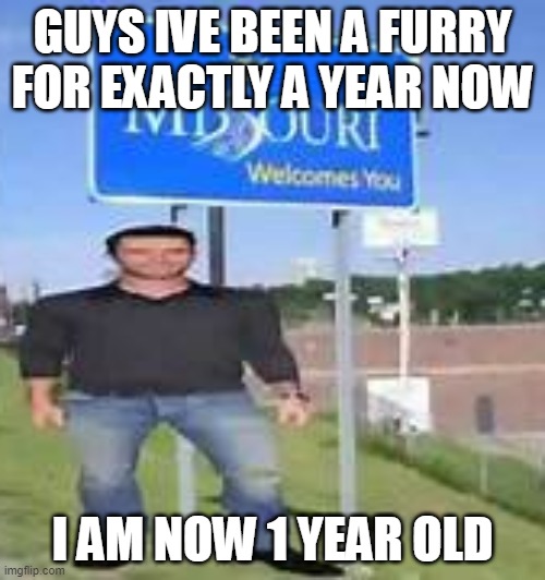 i am in misery | GUYS IVE BEEN A FURRY FOR EXACTLY A YEAR NOW; I AM NOW 1 YEAR OLD | image tagged in i am in misery | made w/ Imgflip meme maker