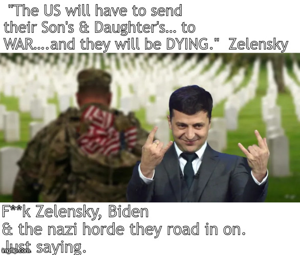 Not in your lifetime | "The US will have to send their Son's & Daughter's… to WAR….and they will be DYING."  Zelensky; F**k Zelensky, Biden & the nazi horde they road in on.
Just saying. | image tagged in memes,politics | made w/ Imgflip meme maker