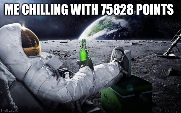 Time to leave the earth | ME CHILLING WITH 75828 POINTS | image tagged in time to leave the earth | made w/ Imgflip meme maker