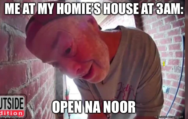 I stalk like a f*cking yandere | ME AT MY HOMIE’S HOUSE AT 3AM:; OPEN NA NOOR | image tagged in open tha noor | made w/ Imgflip meme maker