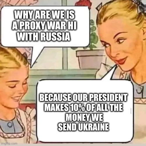 Mom knows best | WHY ARE WE IS
A PROXY WAR HI
WITH RUSSIA; BECAUSE OUR PRESIDENT 
MAKES 10% OF ALL THE 
MONEY WE
SEND UKRAINE | image tagged in mom knows,memes,funny memes | made w/ Imgflip meme maker