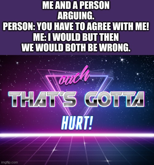 From google | ME AND A PERSON ARGUING.
PERSON: YOU HAVE TO AGREE WITH ME!

ME: I WOULD BUT THEN WE WOULD BOTH BE WRONG. | image tagged in ouch that's gotta hurt | made w/ Imgflip meme maker