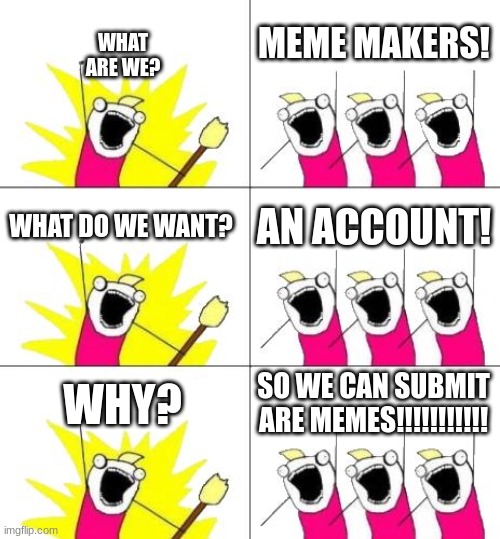 meeeeeeeeeeeemes | WHAT ARE WE? MEME MAKERS! WHAT DO WE WANT? AN ACCOUNT! WHY? SO WE CAN SUBMIT ARE MEMES!!!!!!!!!!! | image tagged in memes,what do we want 3 | made w/ Imgflip meme maker