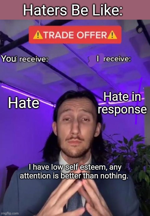 Haters Hate | Haters Be Like:; You; I; Hate; Hate in response; I have low self esteem, any attention is better than nothing. | image tagged in trade offer,haters | made w/ Imgflip meme maker