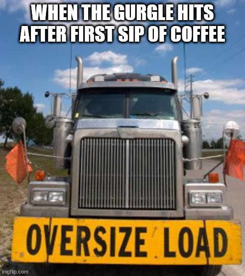 first sip of coffee | WHEN THE GURGLE HITS AFTER FIRST SIP OF COFFEE | image tagged in oversize load,coffee,old man cup of coffee,fart,mug | made w/ Imgflip meme maker