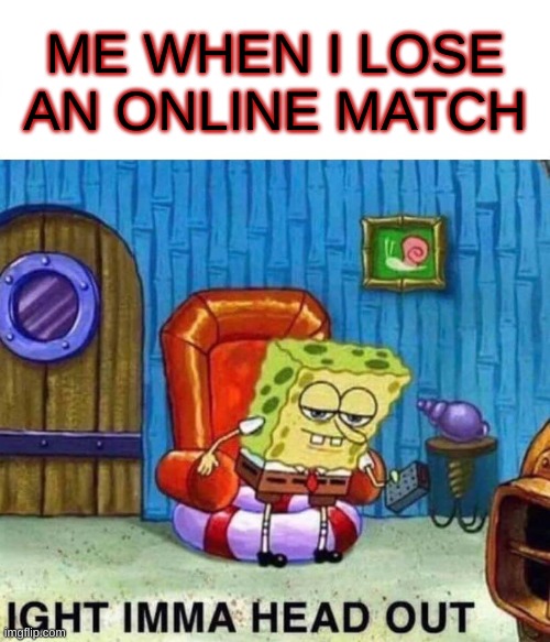 When I lose a match | ME WHEN I LOSE AN ONLINE MATCH | image tagged in memes,spongebob ight imma head out | made w/ Imgflip meme maker