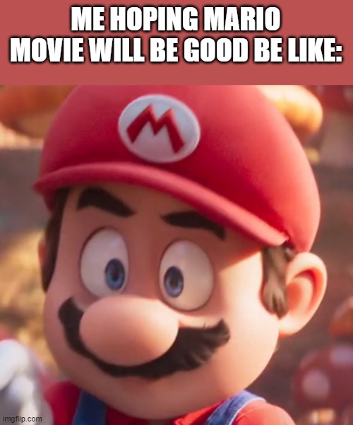 Movie Mario Looking Concerned | ME HOPING MARIO MOVIE WILL BE GOOD BE LIKE: | image tagged in movie mario looking concerned | made w/ Imgflip meme maker