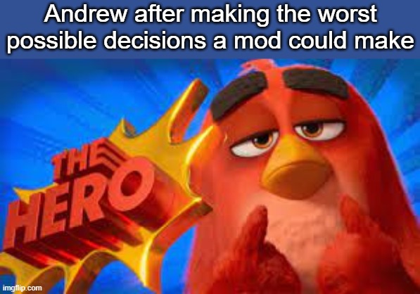 . | Andrew after making the worst possible decisions a mod could make | image tagged in the hero | made w/ Imgflip meme maker