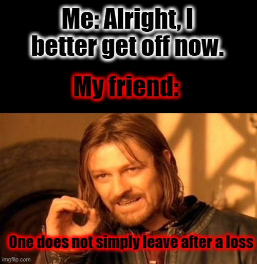 One Does Not Simply | Me: Alright, I better get off now. My friend:; One does not simply leave after a loss | image tagged in memes,one does not simply,gaming,friends,rage quit | made w/ Imgflip meme maker