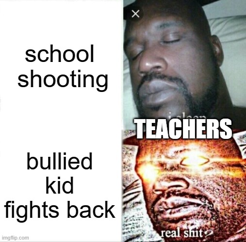 Sleeping Shaq Meme | school  shooting; TEACHERS; bullied kid fights back | image tagged in memes,sleeping shaq | made w/ Imgflip meme maker