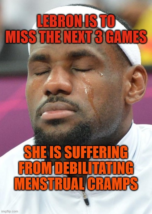 lebron james crying | LEBRON IS TO MISS THE NEXT 3 GAMES; SHE IS SUFFERING FROM DEBILITATING MENSTRUAL CRAMPS | image tagged in lebron james crying | made w/ Imgflip meme maker