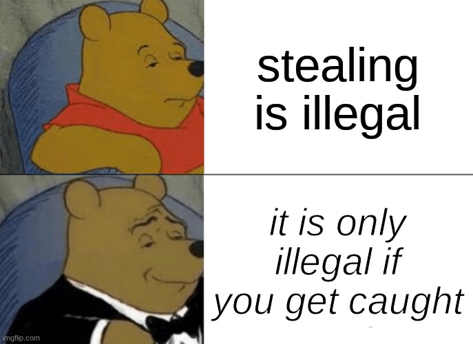 Tuxedo Winnie The Pooh | stealing is illegal; it is only illegal if you get caught | image tagged in memes,tuxedo winnie the pooh | made w/ Imgflip meme maker