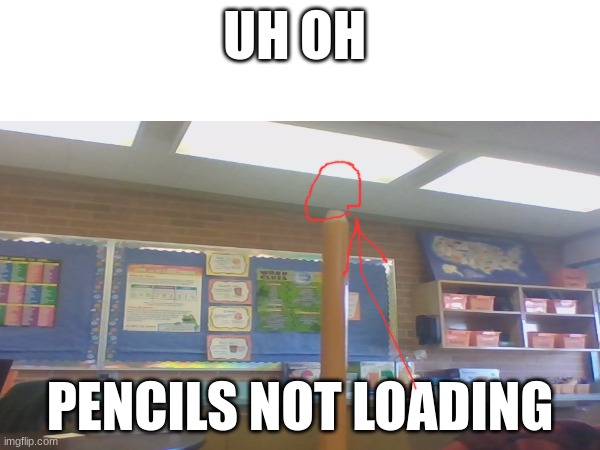 UH OH; PENCILS NOT LOADING | image tagged in custom template,excuse me what the heck | made w/ Imgflip meme maker